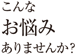 こんなお悩みありませんか？